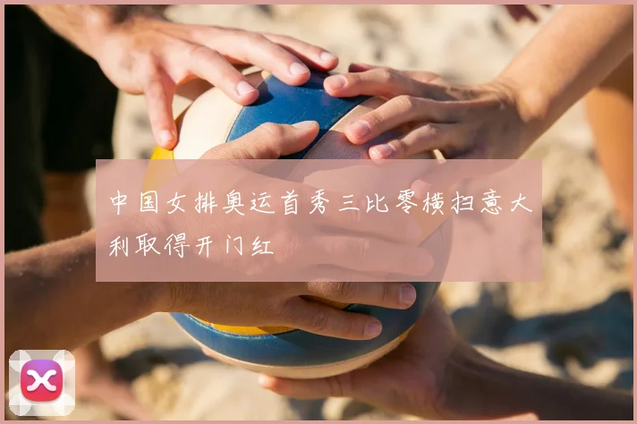 中国女排奥运首秀三比零横扫意大利取得开门红