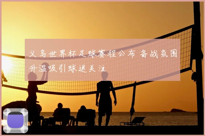 义乌世界杯足球赛程公布 备战氛围升温吸引球迷关注