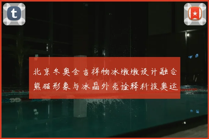 北京冬奥会吉祥物冰墩墩设计融合熊猫形象与冰晶外壳诠释科技奥运理念