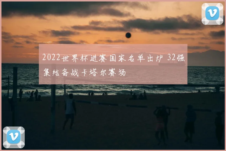 2022世界杯进赛国家名单出炉 32强集结备战卡塔尔赛场