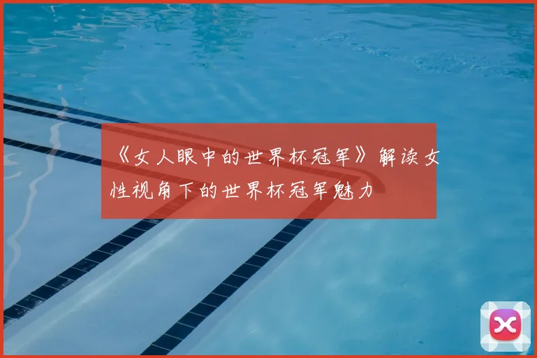 《女人眼中的世界杯冠军》解读女性视角下的世界杯冠军魅力