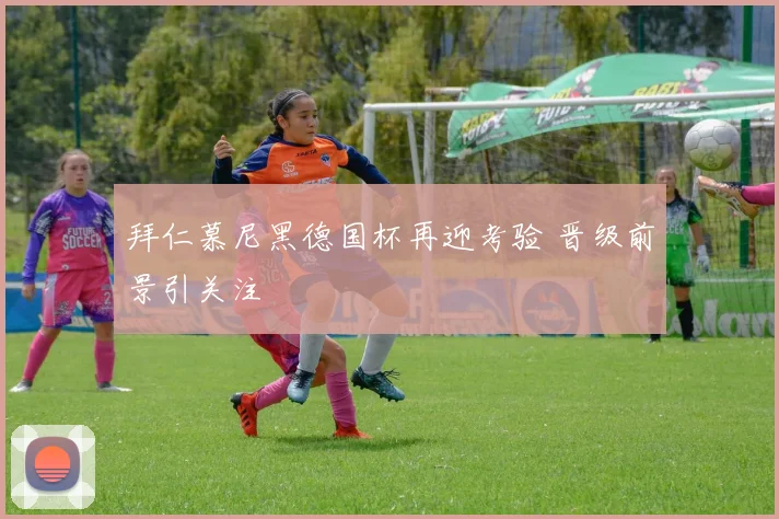 拜仁慕尼黑德国杯再迎考验 晋级前景引关注