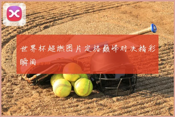 世界杯超燃图片定格巅峰对决精彩瞬间