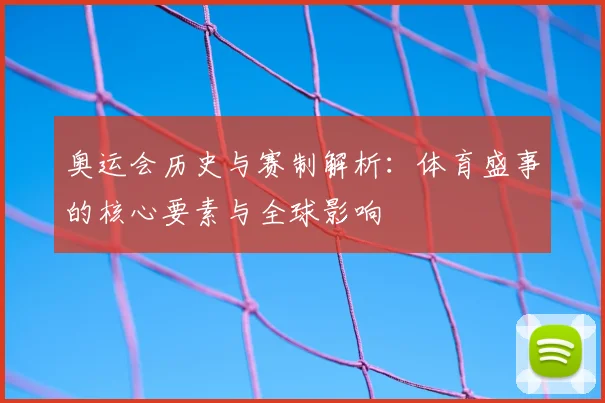 奥运会历史与赛制解析:体育盛事的核心要素与全球影响