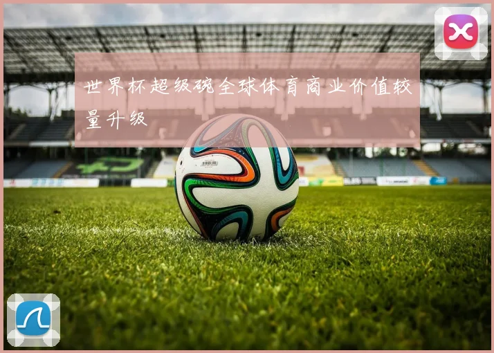 世界杯超级碗全球体育商业价值较量升级