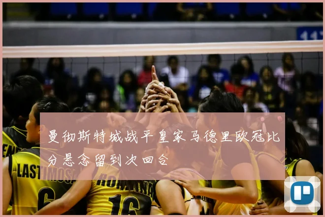 曼彻斯特城战平皇家马德里欧冠比分悬念留到次回合