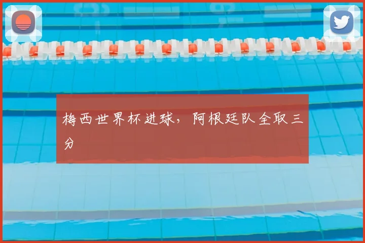 梅西世界杯进球,阿根廷队全取三分