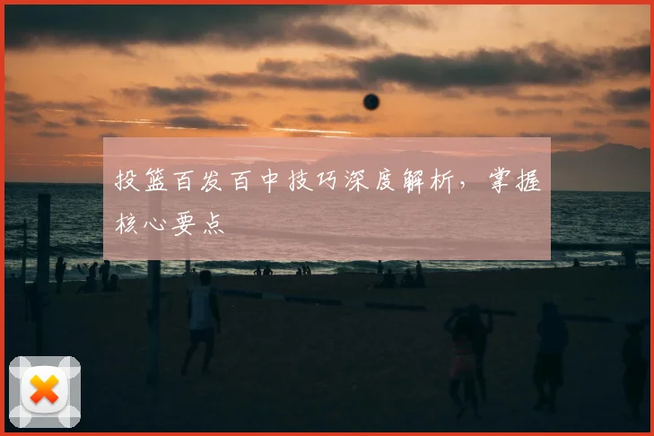 投篮百发百中技巧深度解析，掌握核心要点