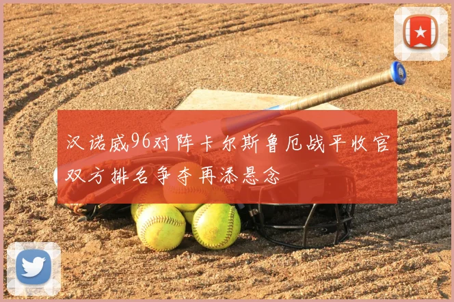 汉诺威96对阵卡尔斯鲁厄战平收官双方排名争夺再添悬念