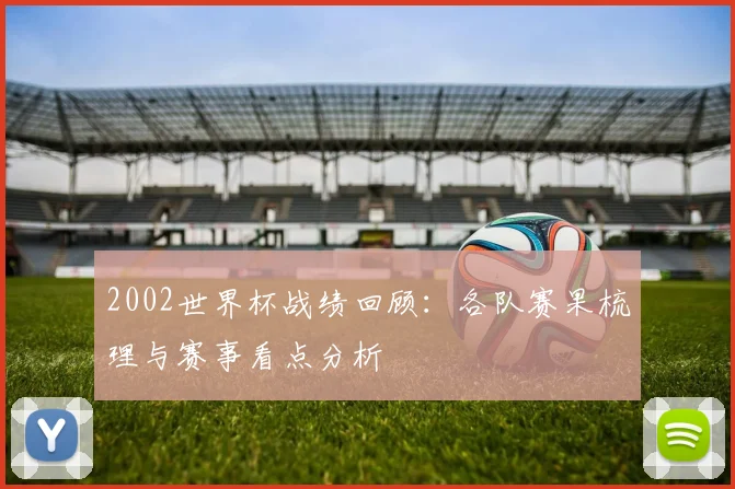 2002世界杯战绩回顾:各队赛果梳理与赛事看点分析