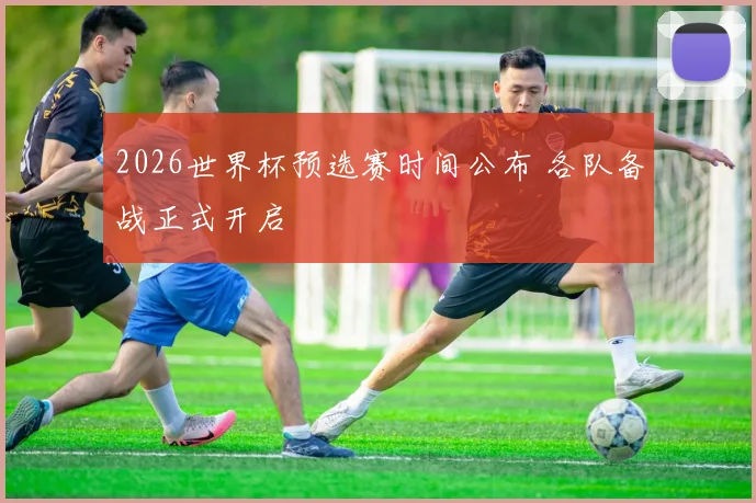 2026世界杯预选赛时间公布 各队备战正式开启