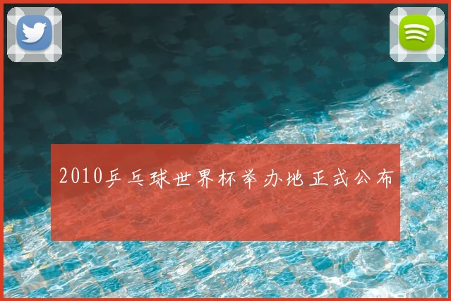 2010乒乓球世界杯举办地正式公布