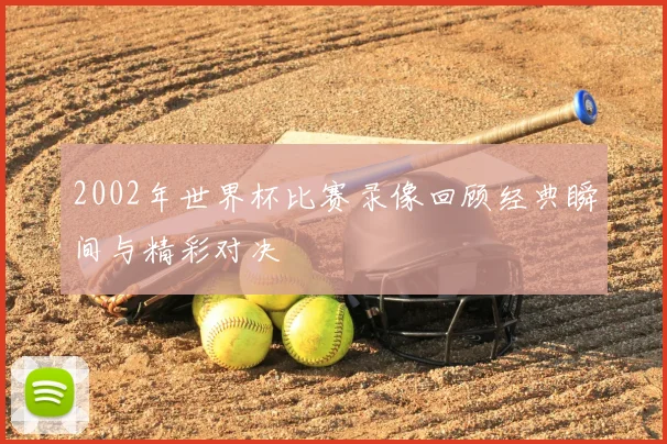 2002年世界杯比赛录像回顾经典瞬间与精彩对决