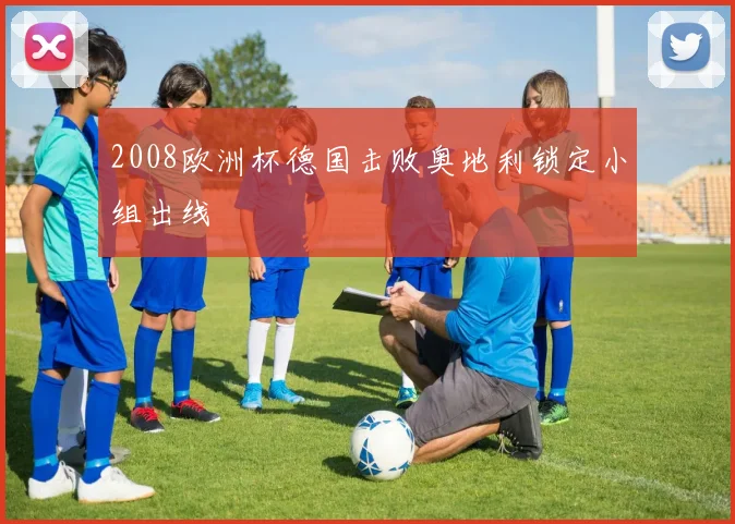 2008欧洲杯德国击败奥地利锁定小组出线
