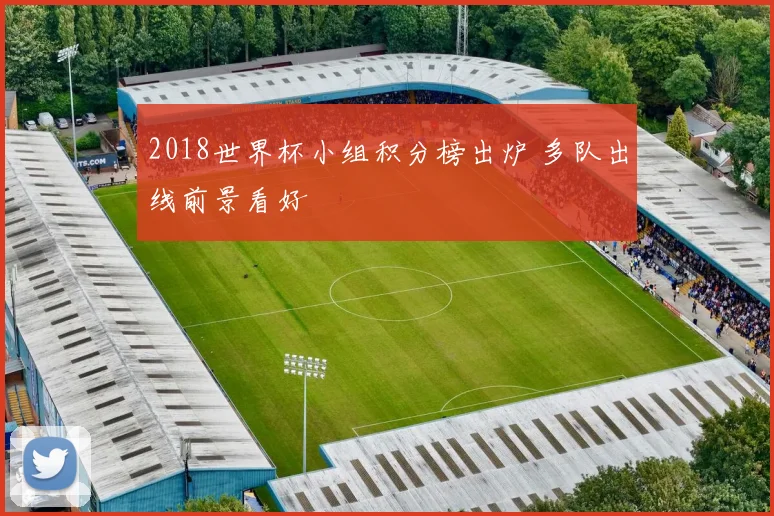 2018世界杯小组积分榜出炉 多队出线前景看好