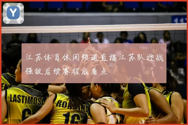 江苏体育休闲频道直播江苏队迎战强敌后续赛程成看点
