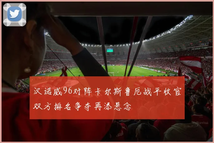 汉诺威96对阵卡尔斯鲁厄战平收官双方排名争夺再添悬念