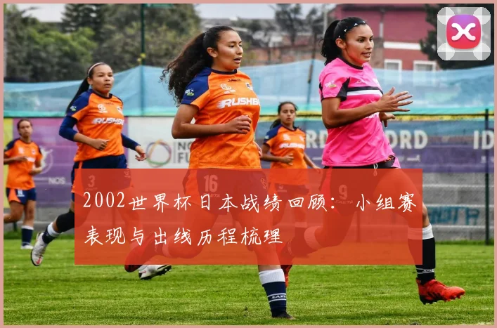 2002世界杯日本战绩回顾：小组赛表现与出线历程梳理