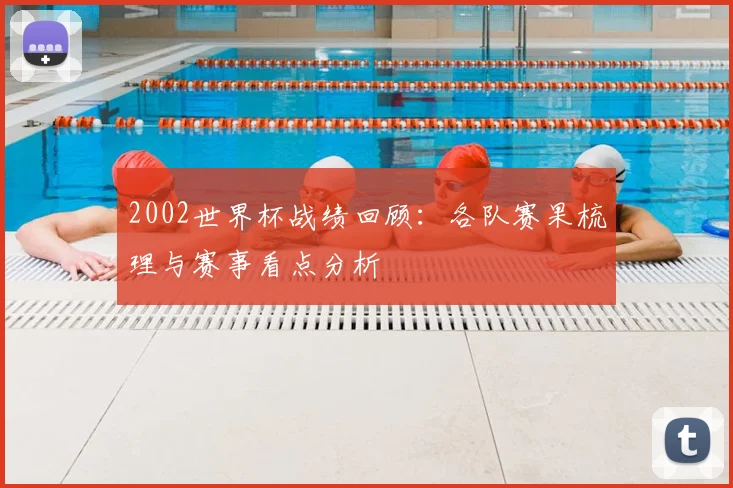 2002世界杯战绩回顾:各队赛果梳理与赛事看点分析