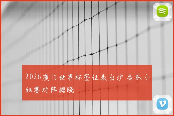 2026澳门世界杯签位表出炉 各队小组赛对阵揭晓