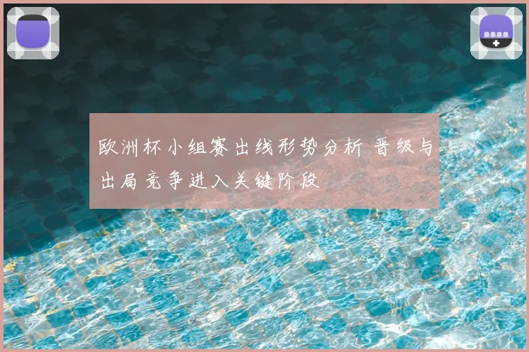 欧洲杯小组赛出线形势分析 晋级与出局竞争进入关键阶段