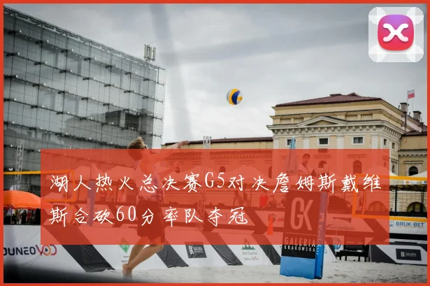 湖人热火总决赛G5对决詹姆斯戴维斯合砍60分率队夺冠