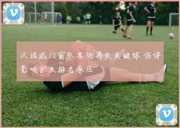 汉诺威门窗队客场再失关键球 伤停影响扩大排名承压