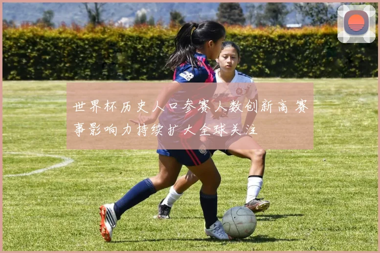世界杯历史人口参赛人数创新高 赛事影响力持续扩大全球关注