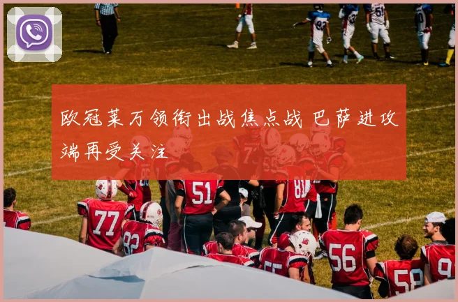欧冠莱万领衔出战焦点战 巴萨进攻端再受关注