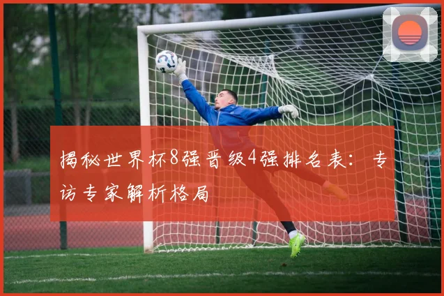 揭秘世界杯8强晋级4强排名表:专访专家解析格局