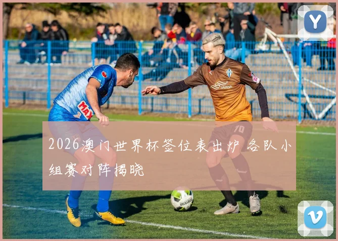 2026澳门世界杯签位表出炉 各队小组赛对阵揭晓