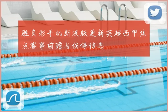 胜负彩手机新浪版更新英超西甲焦点赛事前瞻与伤停信息