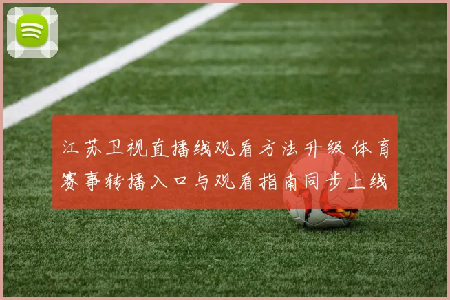江苏卫视直播线观看方法升级 体育赛事转播入口与观看指南同步上线