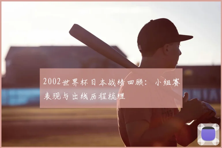 2002世界杯日本战绩回顾：小组赛表现与出线历程梳理