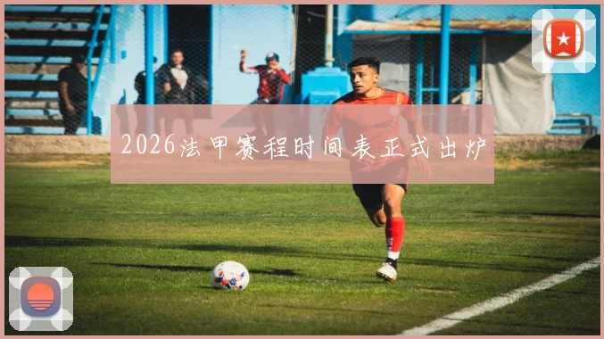 2026法甲赛程时间表正式出炉