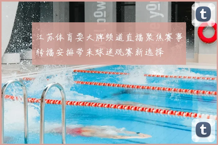 江苏体育耍大牌频道直播聚焦赛事转播安排带来球迷观赛新选择