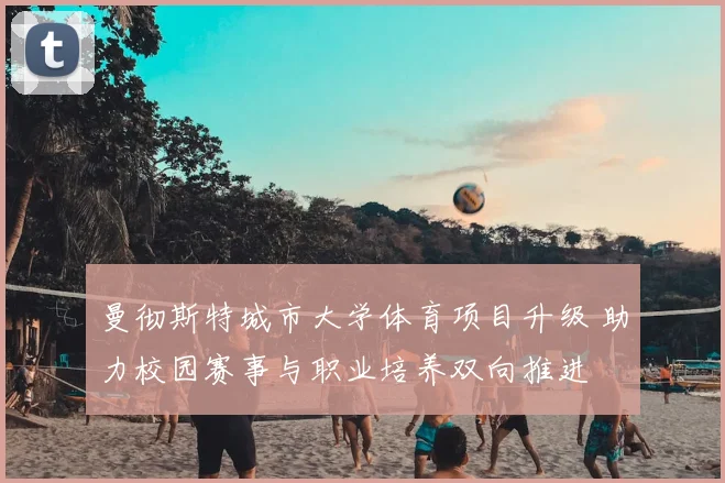 曼彻斯特城市大学体育项目升级 助力校园赛事与职业培养双向推进