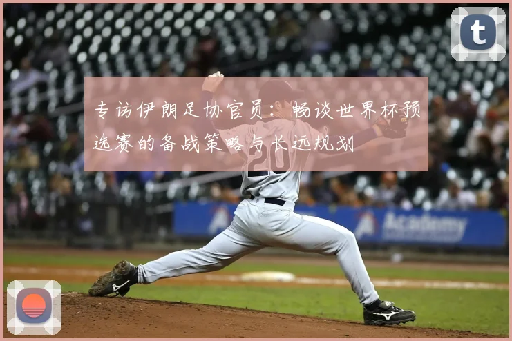 专访伊朗足协官员:畅谈世界杯预选赛的备战策略与长远规划